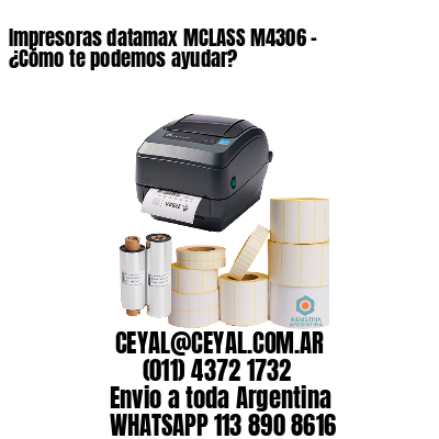 Impresoras datamax MCLASS M4306 - ¿Cómo te podemos ayudar?	