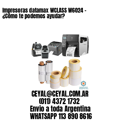 Impresoras datamax WCLASS W6024 - ¿Cómo te podemos ayudar?	