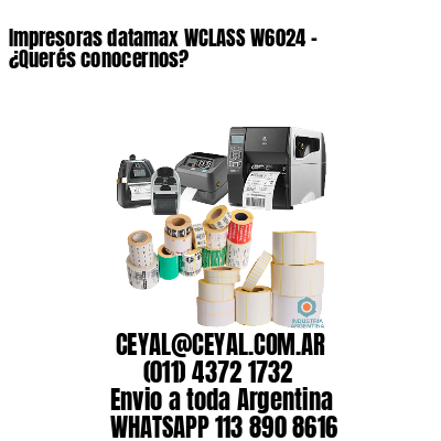 Impresoras datamax WCLASS W6024 - ¿Querés conocernos?	