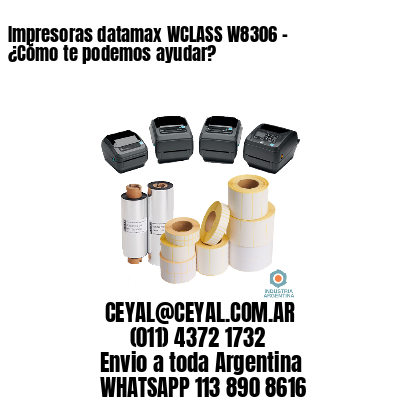 Impresoras datamax WCLASS W8306 - ¿Cómo te podemos ayudar?	