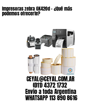 Impresoras zebra GK420d – ¿Qué más podemos ofrecerte?