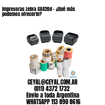 Impresoras zebra GX420d - ¿Qué más podemos ofrecerte?	