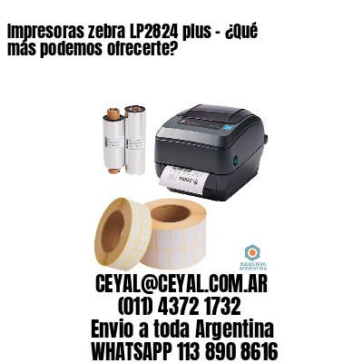 Impresoras zebra LP2824 plus - ¿Qué más podemos ofrecerte?	